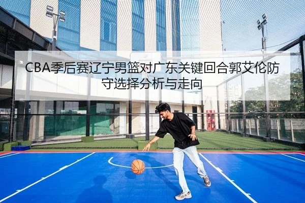 CBA季后赛辽宁男篮对广东关键回合郭艾伦防守选择分析与走向