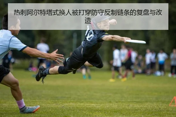热刺阿尔特塔式换人被打穿防守反制链条的复盘与改造